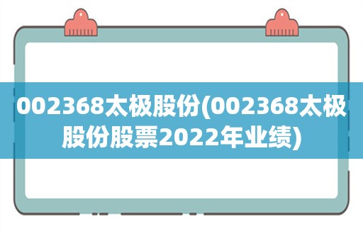 002368太极股份(002368太极股份股票2022年业绩)